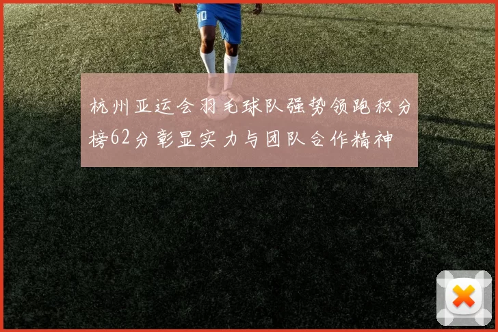 杭州亚运会羽毛球队强势领跑积分榜62分彰显实力与团队合作精神