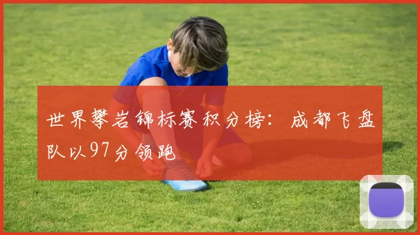 世界攀岩锦标赛积分榜：成都飞盘队以97分领跑