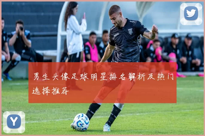 男生头像足球明星排名解析及热门选择推荐