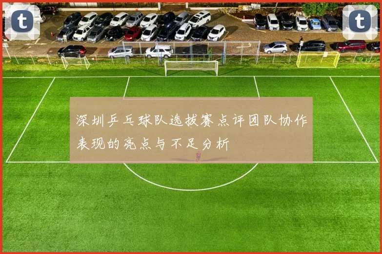 深圳乒乓球队选拔赛点评团队协作表现的亮点与不足分析
