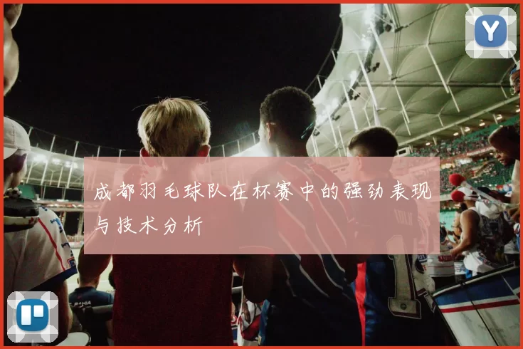 成都羽毛球队在杯赛中的强劲表现与技术分析
