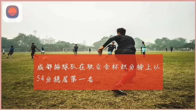 成都排球队在联合会杯积分榜上以54分稳居第一名