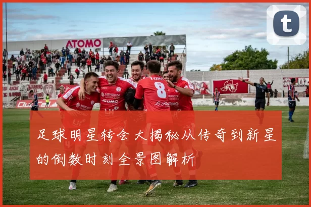 足球明星转会大揭秘从传奇到新星的倒数时刻全景图解析