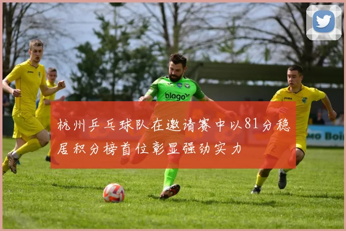 杭州乒乓球队在邀请赛中以81分稳居积分榜首位彰显强劲实力