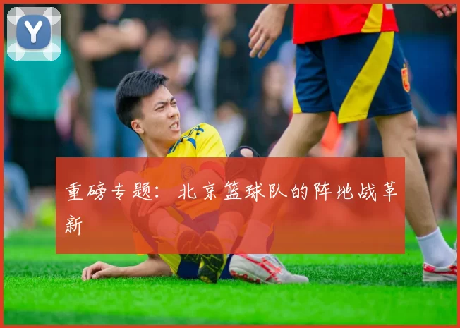 重磅专题：北京篮球队的阵地战革新