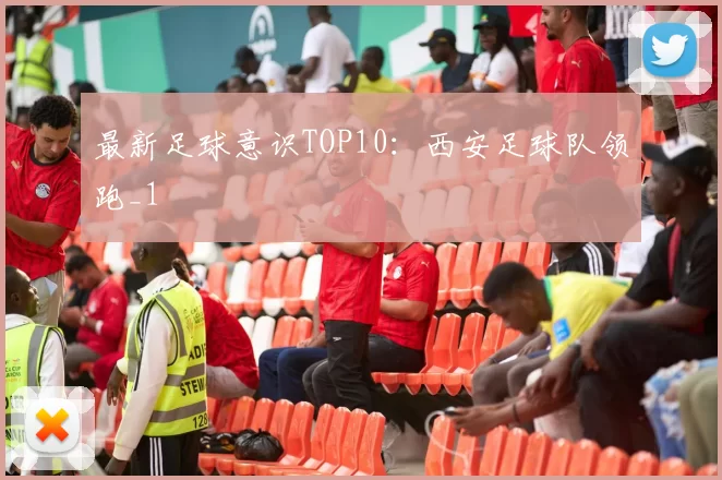 最新足球意识TOP10：西安足球队领跑_1