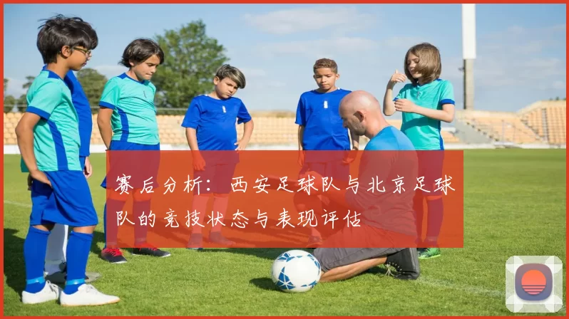 赛后分析：西安足球队与北京足球队的竞技状态与表现评估