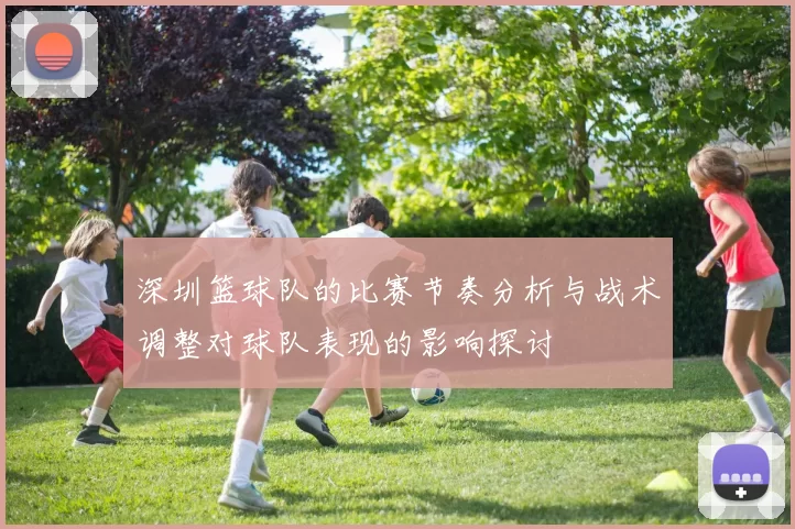 深圳篮球队的比赛节奏分析与战术调整对球队表现的影响探讨