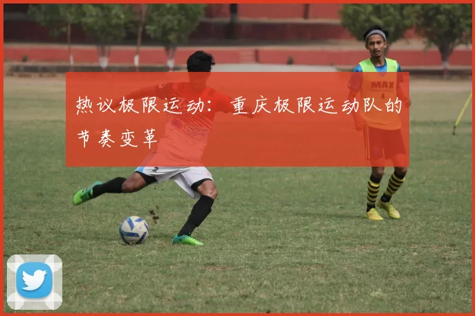 热议极限运动：重庆极限运动队的节奏变革